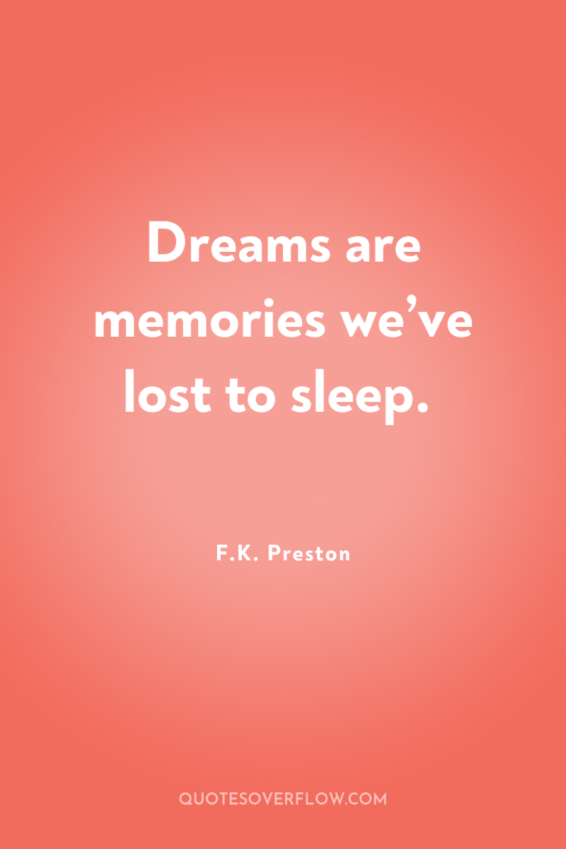 Dreams are memories we’ve lost to sleep. 