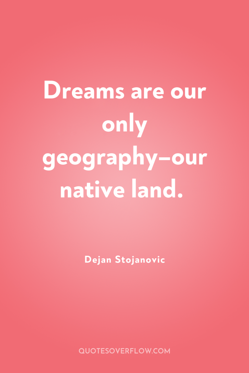 Dreams are our only geography–our native land. 