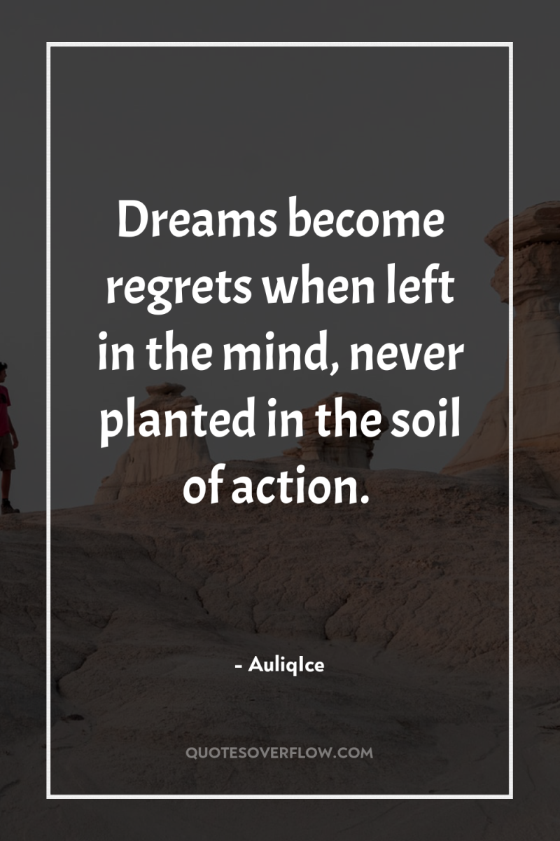 Dreams become regrets when left in the mind, never planted...