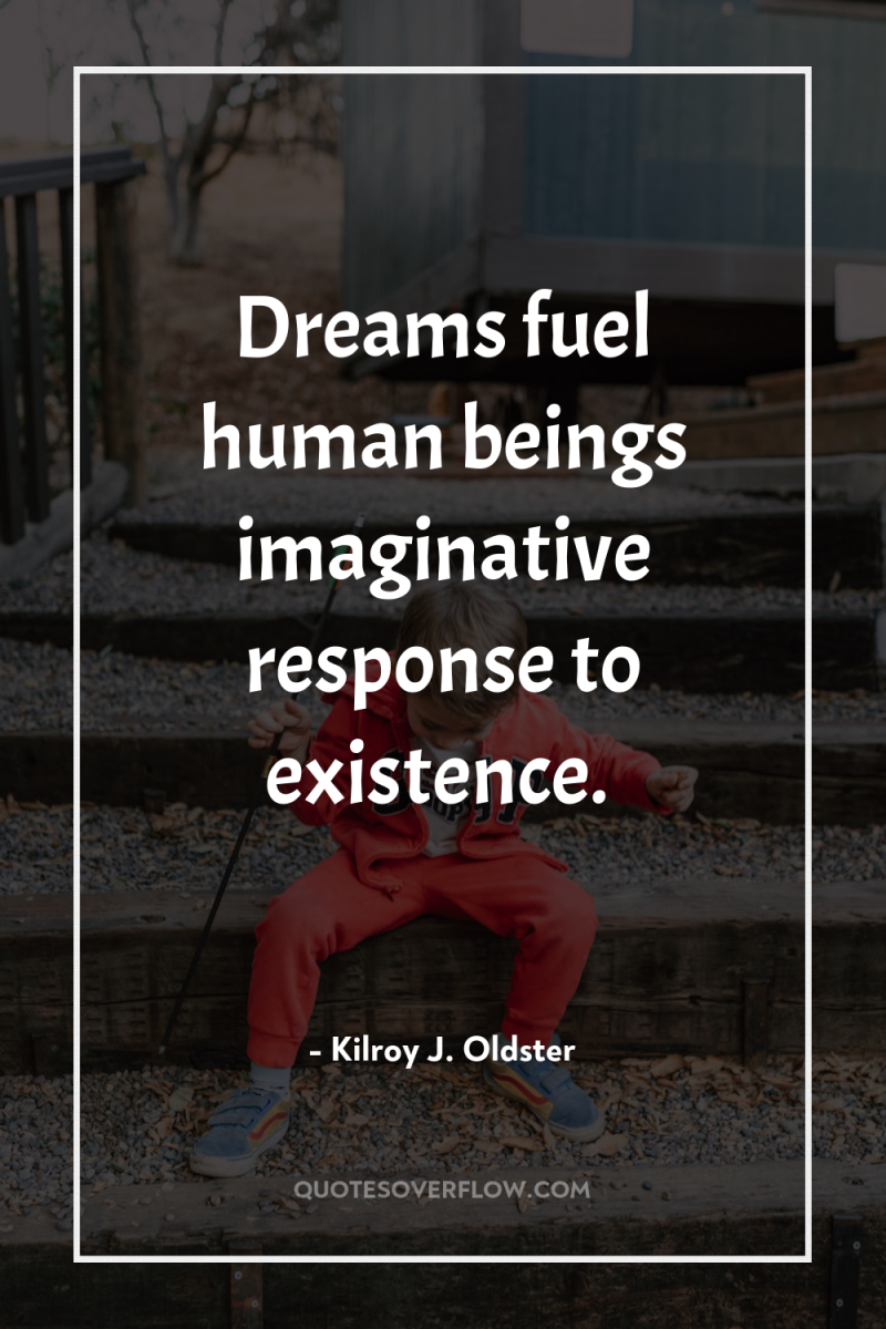 Dreams fuel human beings imaginative response to existence. 