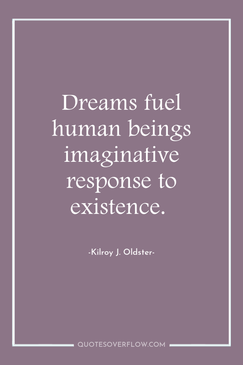 Dreams fuel human beings imaginative response to existence. 