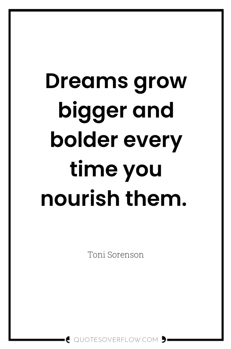 Dreams grow bigger and bolder every time you nourish them. 