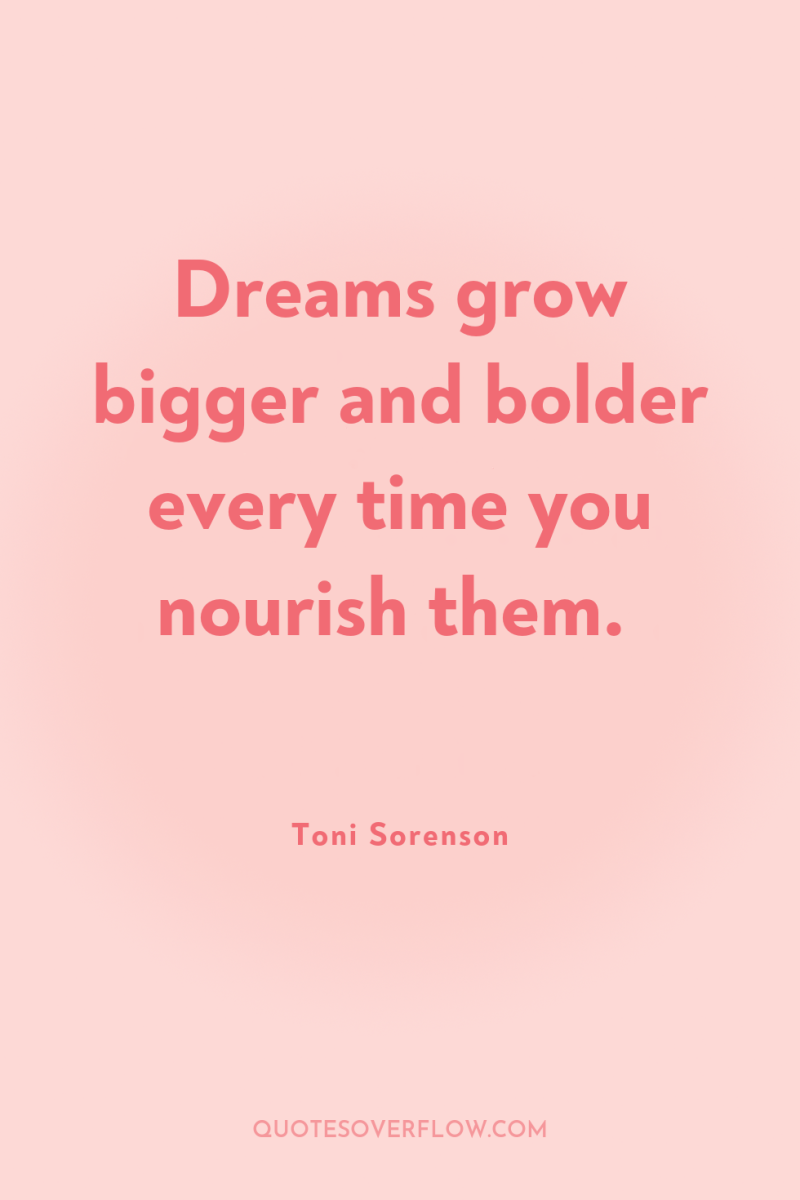 Dreams grow bigger and bolder every time you nourish them. 