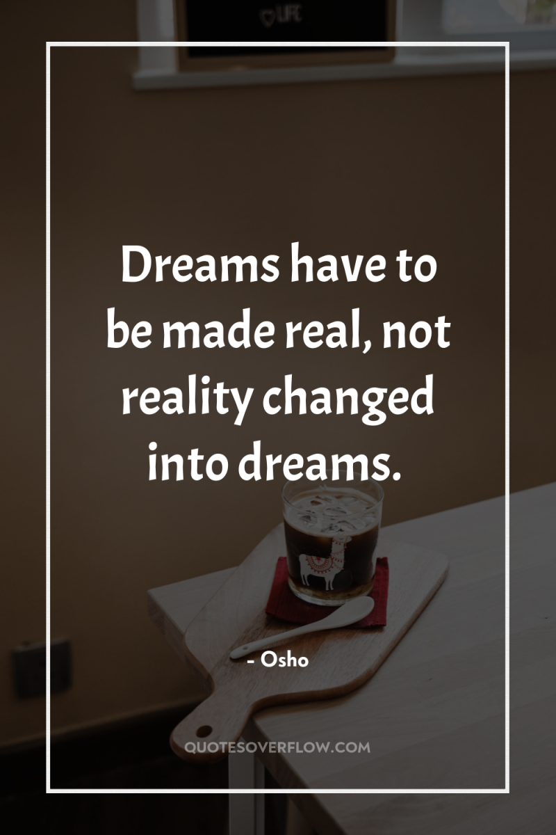 Dreams have to be made real, not reality changed into...