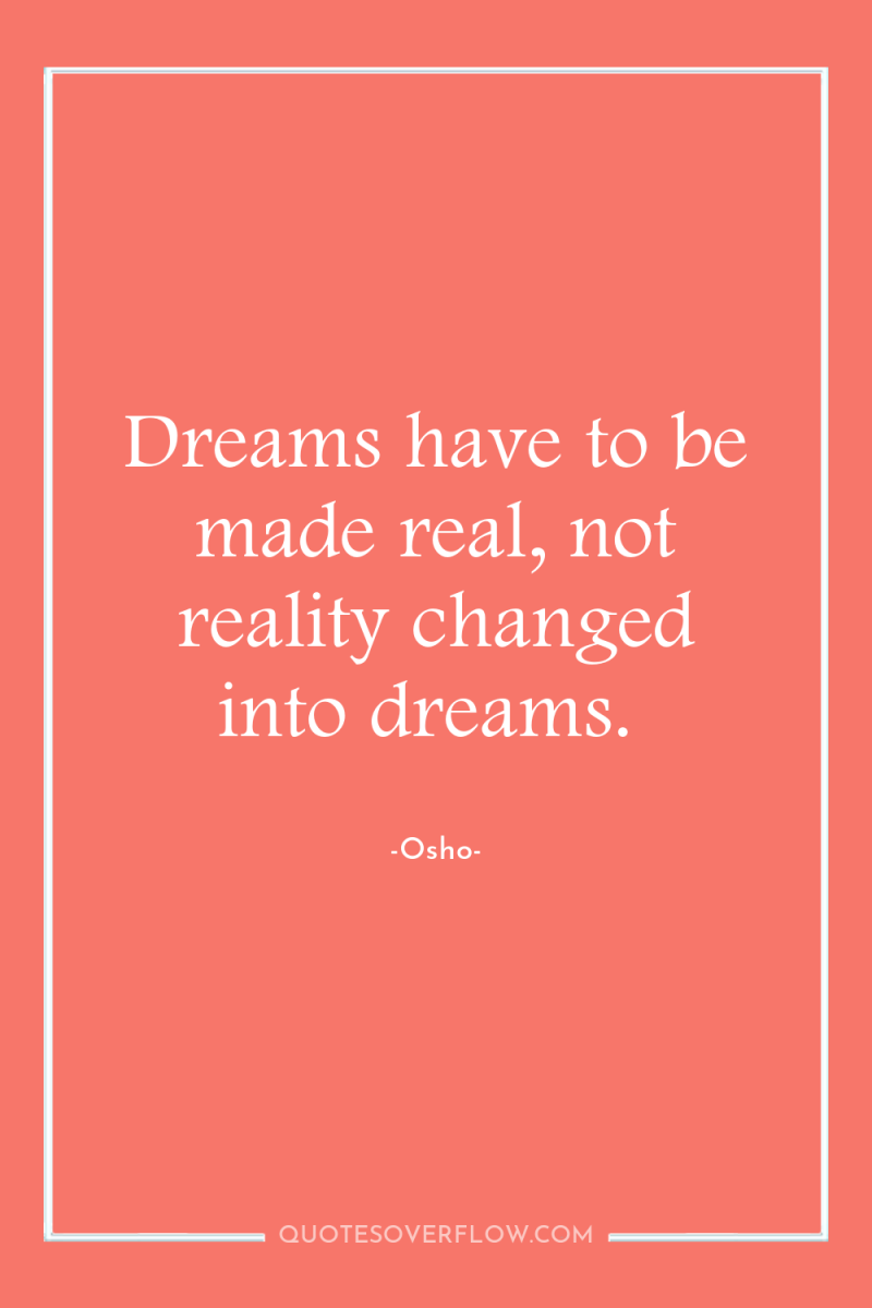 Dreams have to be made real, not reality changed into...