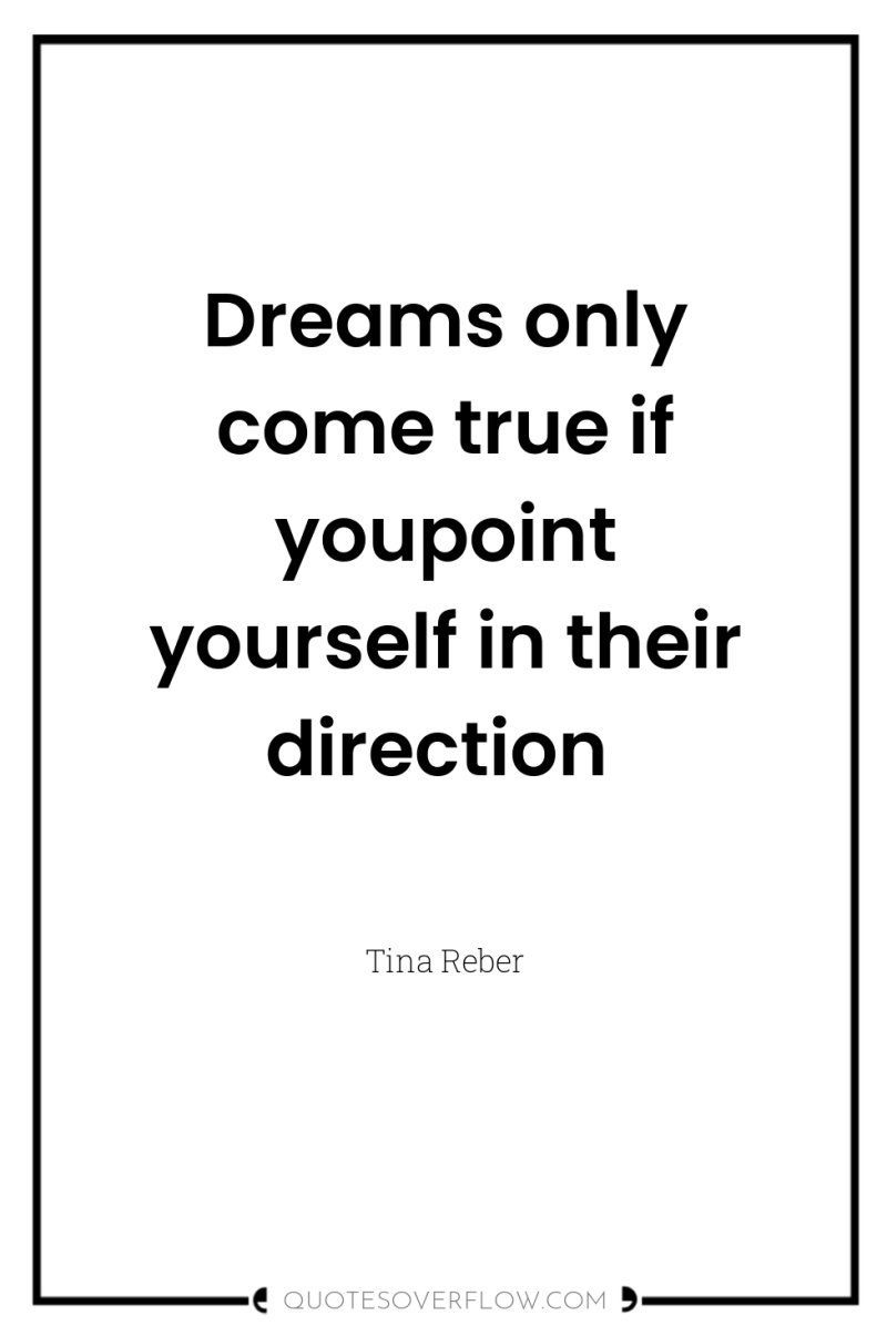 Dreams only come true if youpoint yourself in their direction 
