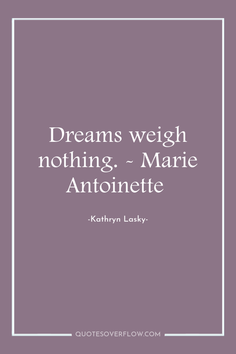 Dreams weigh nothing. - Marie Antoinette 