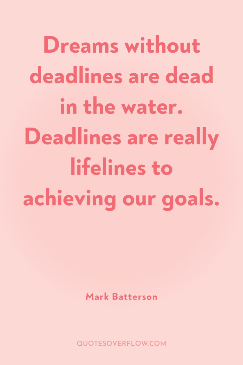 Dreams without deadlines are dead in the water. Deadlines are...