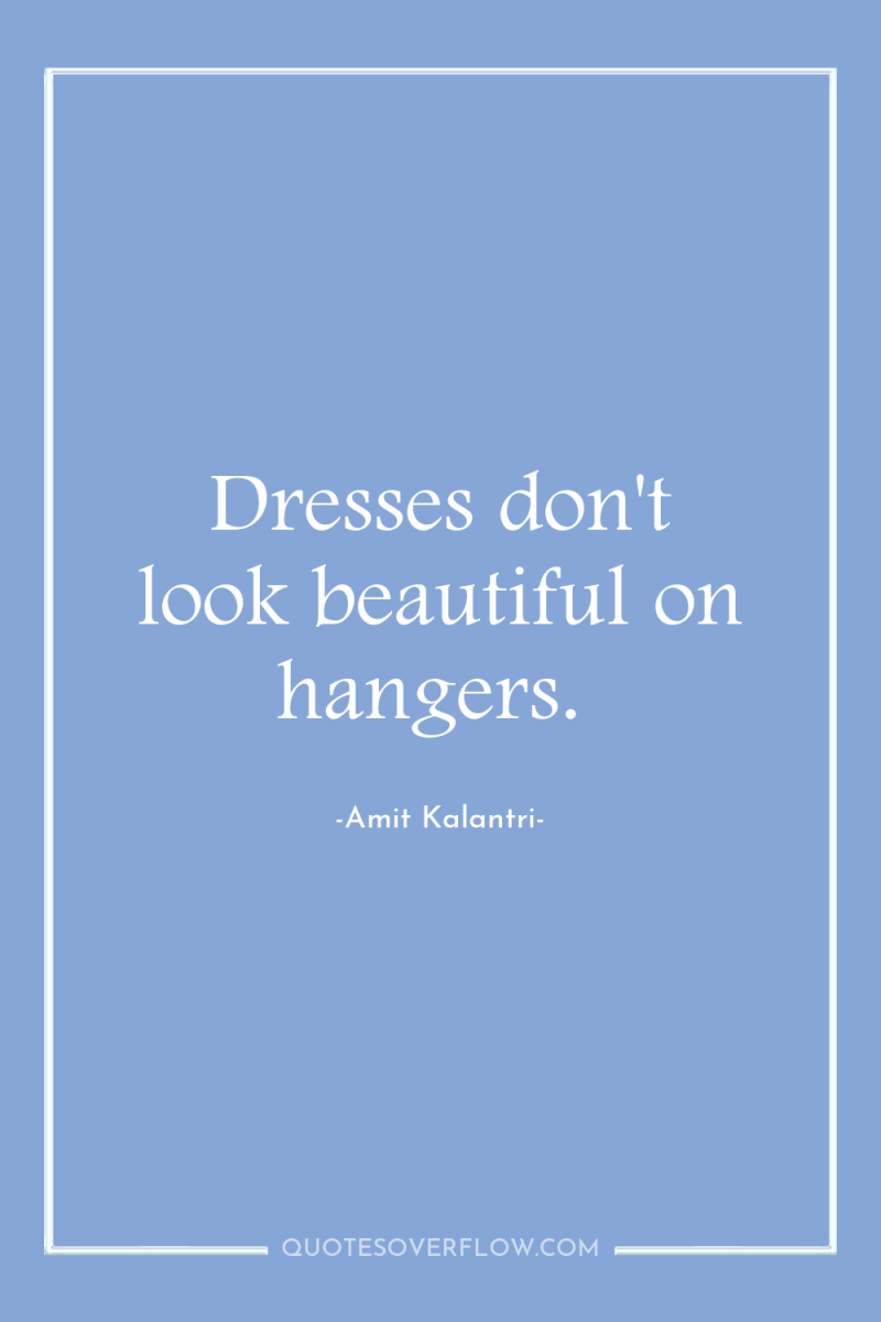 Dresses don't look beautiful on hangers. 