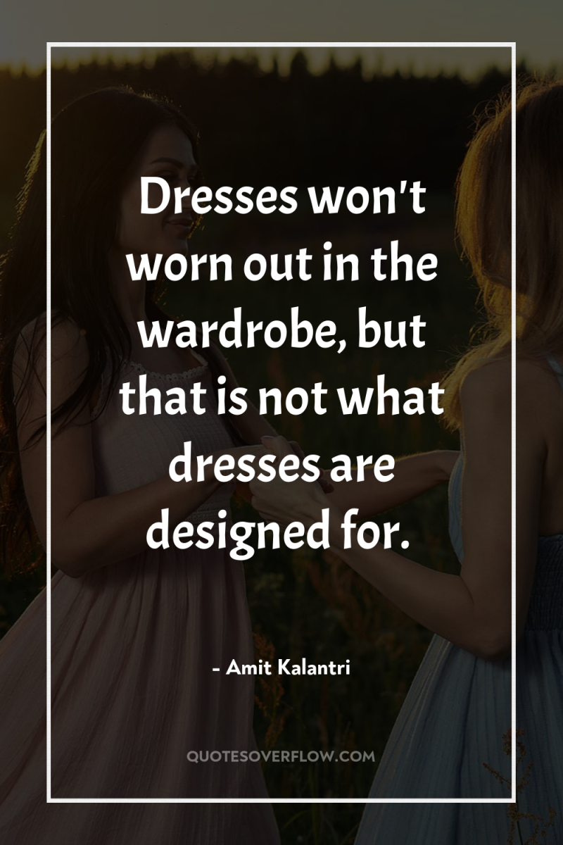 Dresses won't worn out in the wardrobe, but that is...