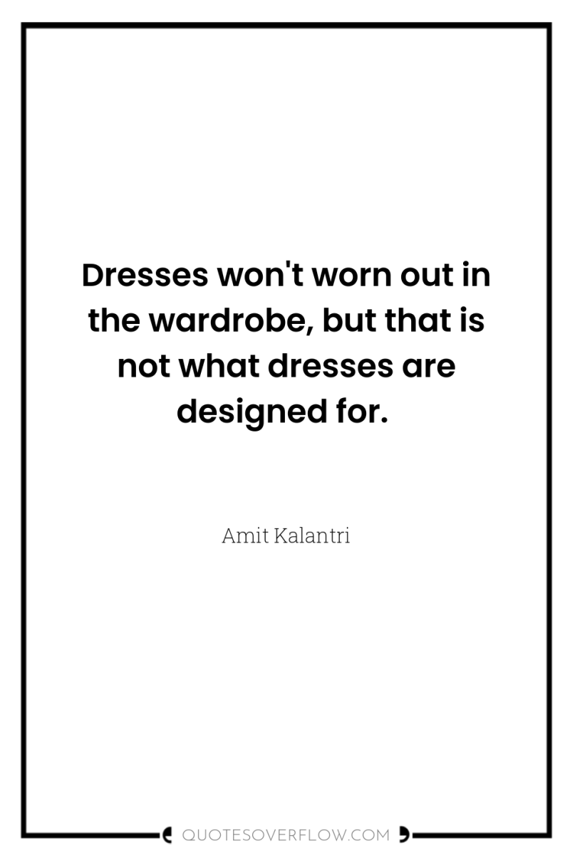 Dresses won't worn out in the wardrobe, but that is...