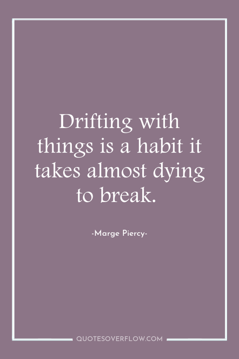 Drifting with things is a habit it takes almost dying...