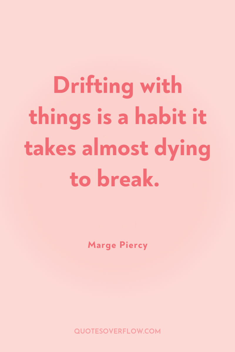 Drifting with things is a habit it takes almost dying...