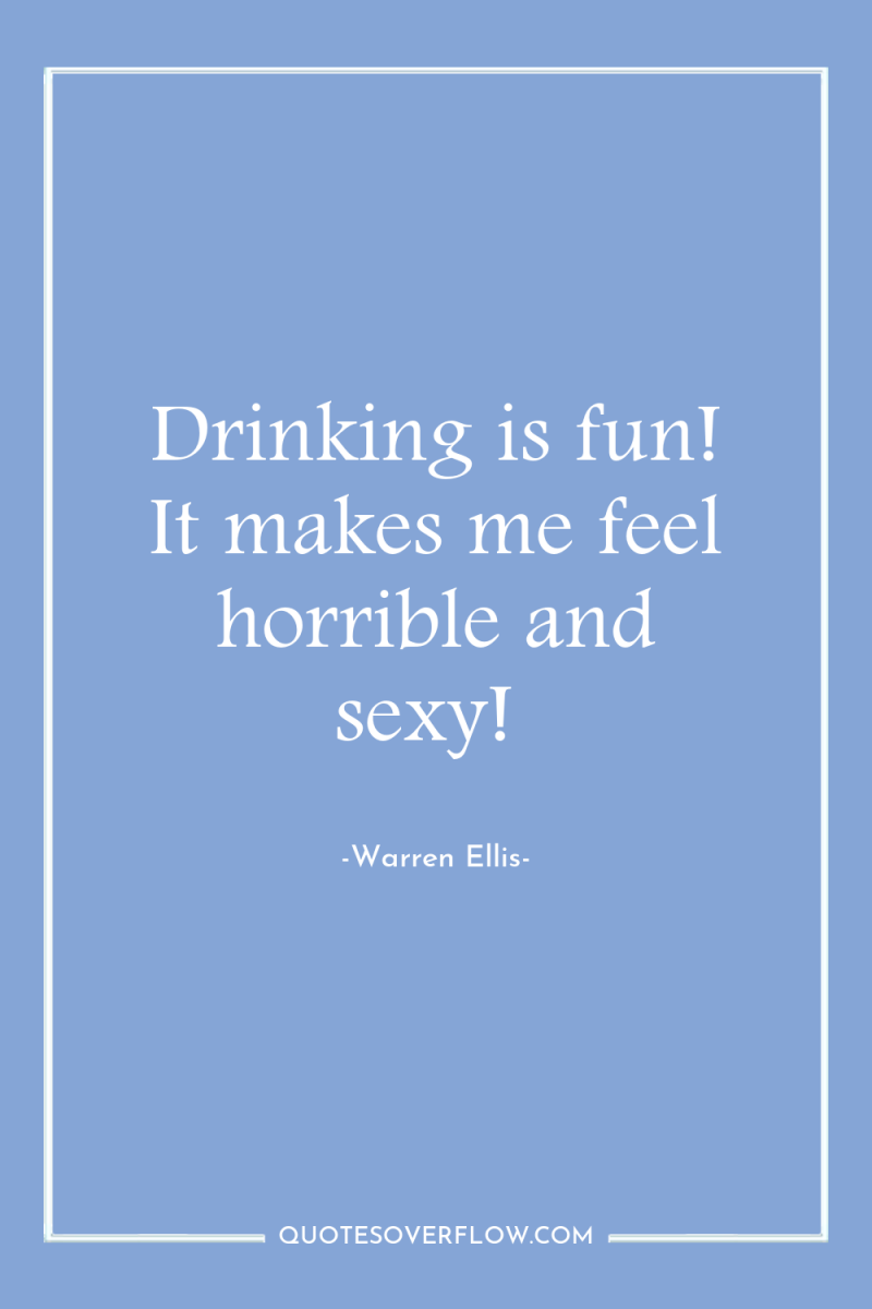 Drinking is fun! It makes me feel horrible and sexy! 