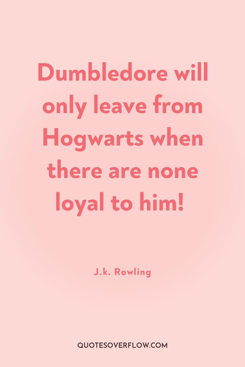 Dumbledore will only leave from Hogwarts when there are none...