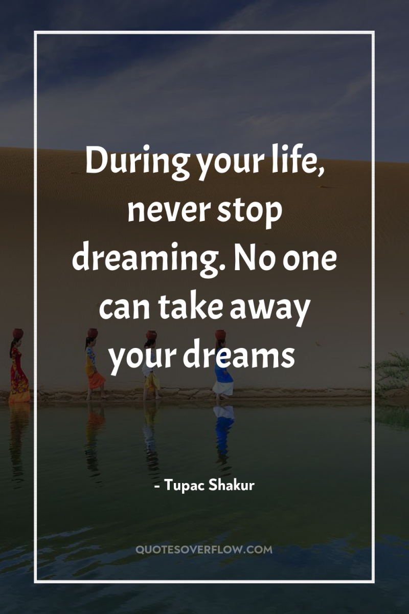 During your life, never stop dreaming. No one can take...
