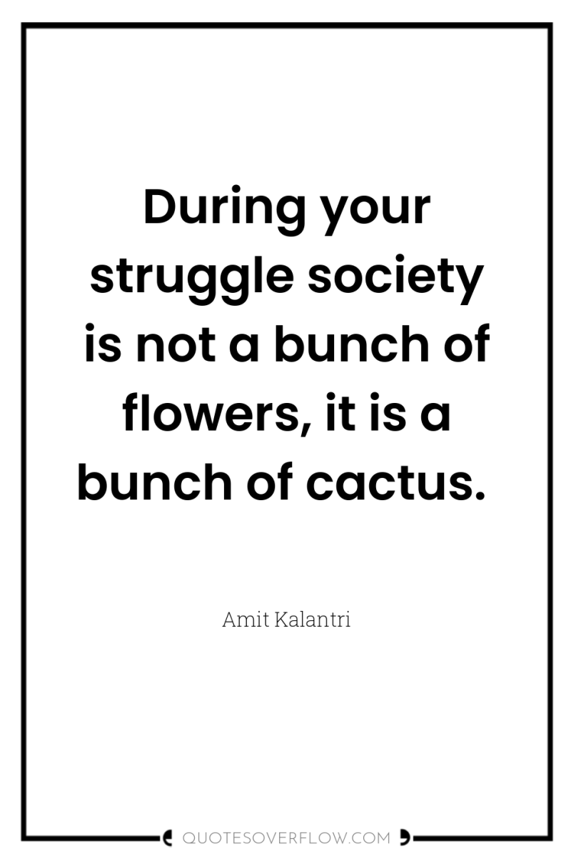 During your struggle society is not a bunch of flowers,...