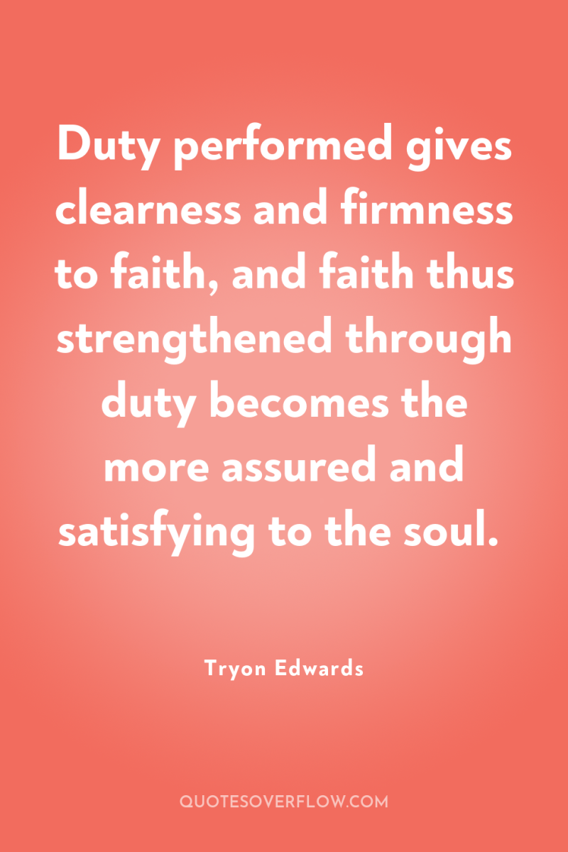 Duty performed gives clearness and firmness to faith, and faith...