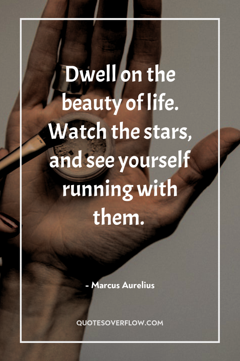 Dwell on the beauty of life. Watch the stars, and...