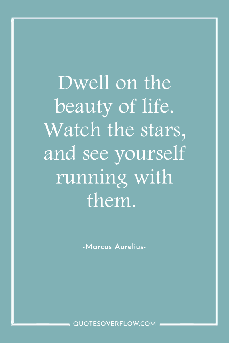 Dwell on the beauty of life. Watch the stars, and...