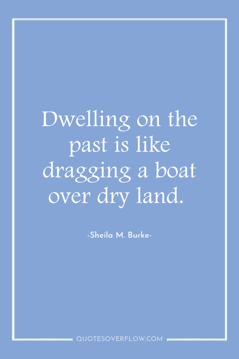 Dwelling on the past is like dragging a boat over...