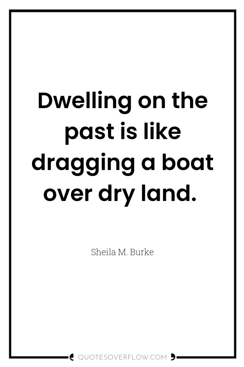 Dwelling on the past is like dragging a boat over...