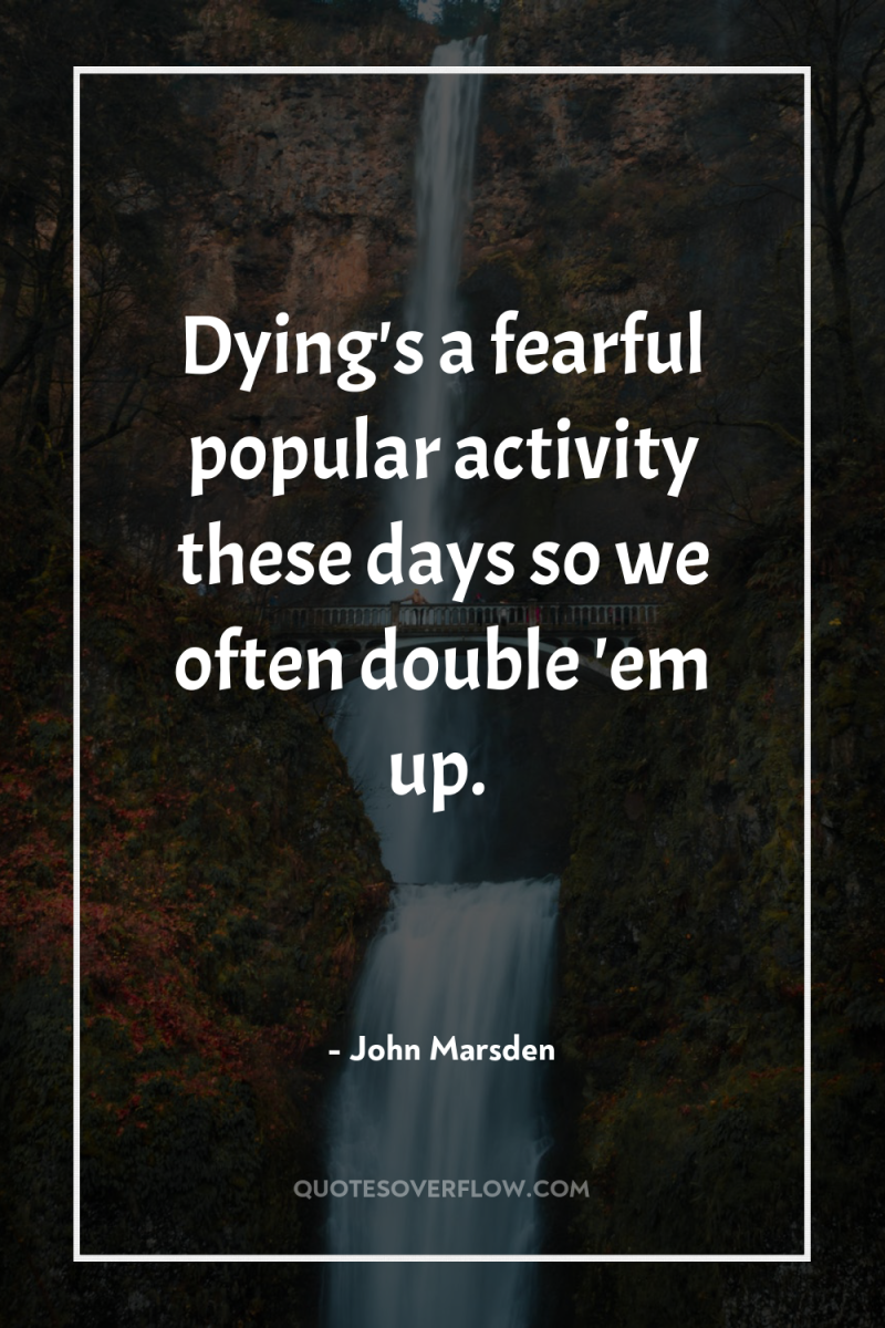 Dying's a fearful popular activity these days so we often...
