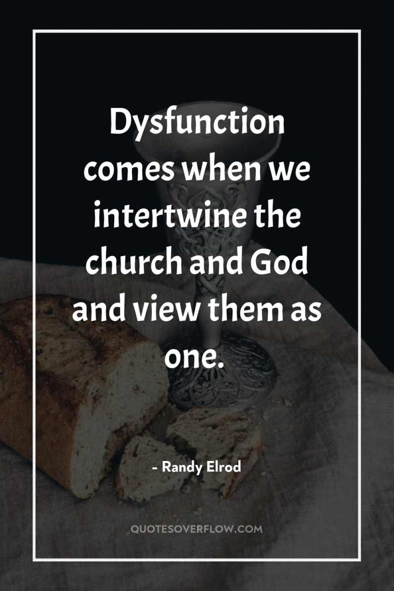 Dysfunction comes when we intertwine the church and God and...