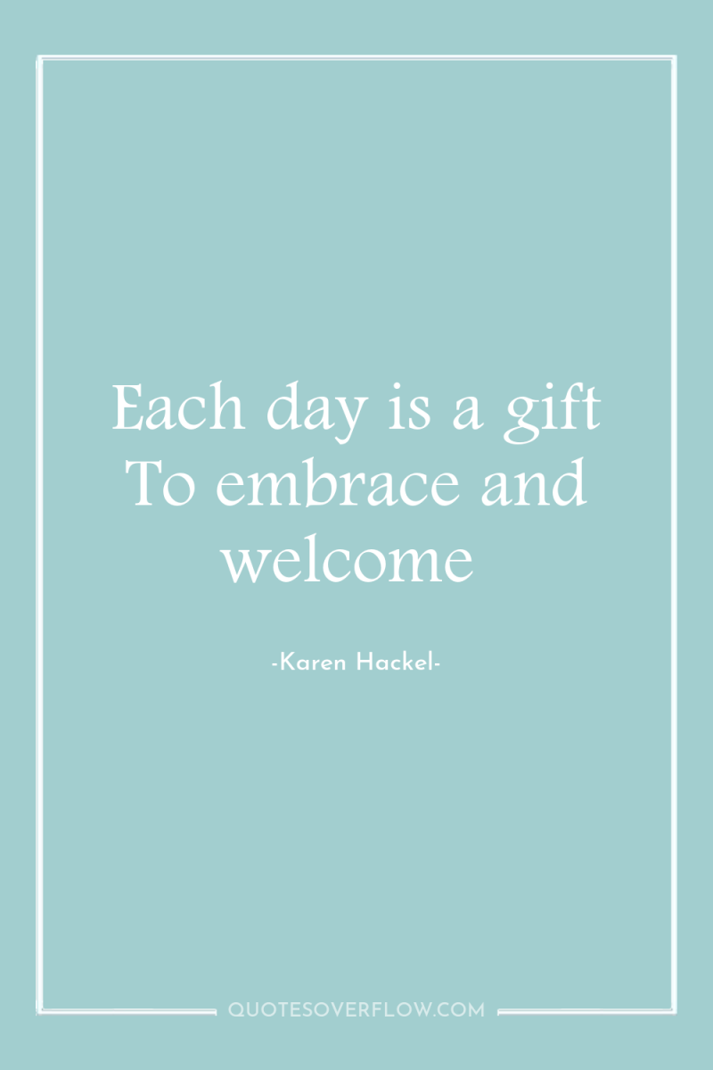 Each day is a gift To embrace and welcome 