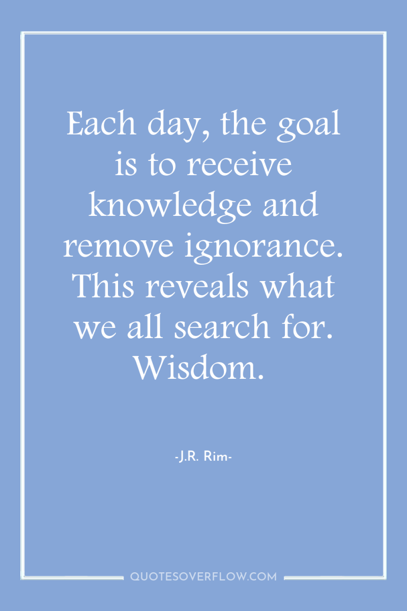Each day, the goal is to receive knowledge and remove...