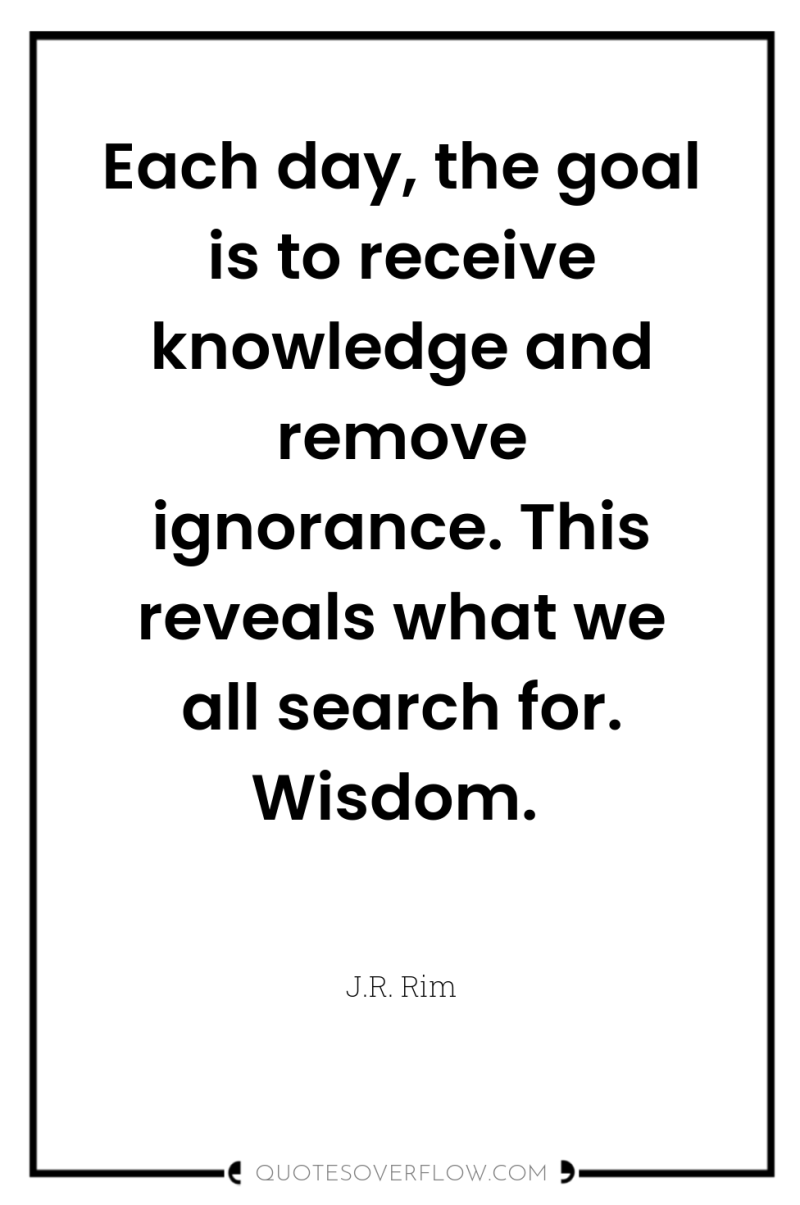 Each day, the goal is to receive knowledge and remove...
