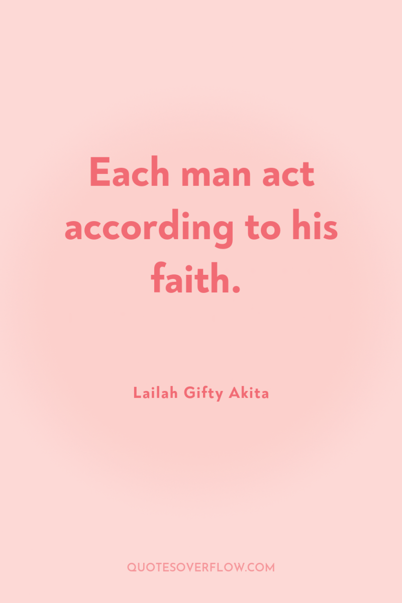 Each man act according to his faith. 