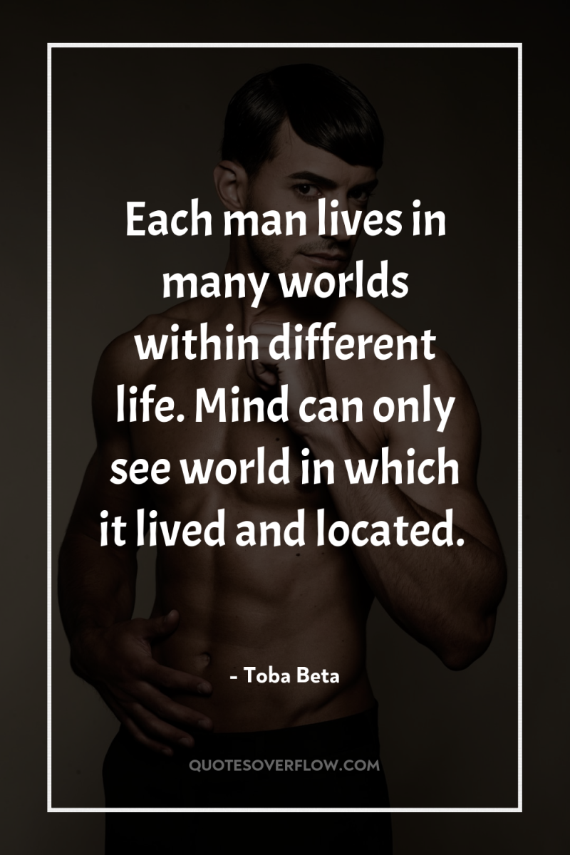 Each man lives in many worlds within different life. Mind...