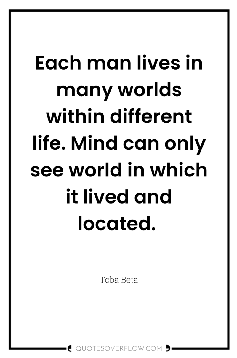Each man lives in many worlds within different life. Mind...