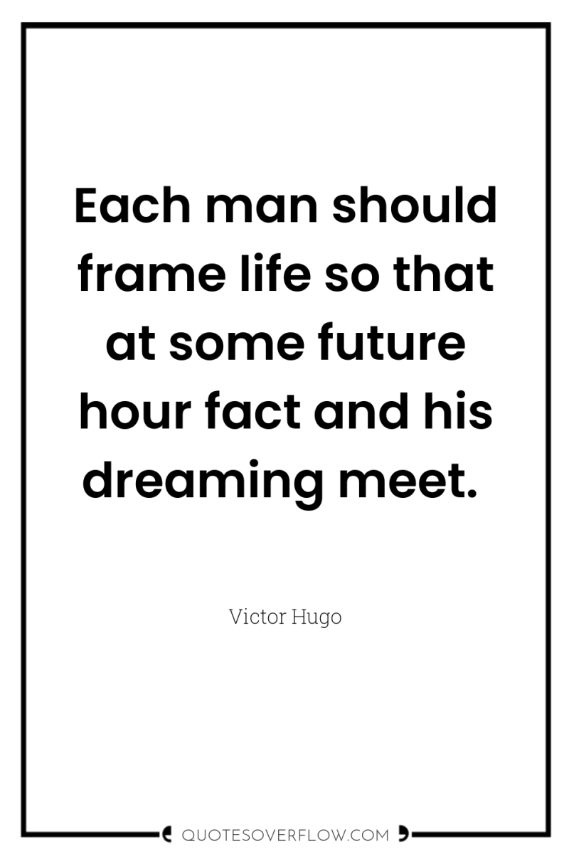 Each man should frame life so that at some future...