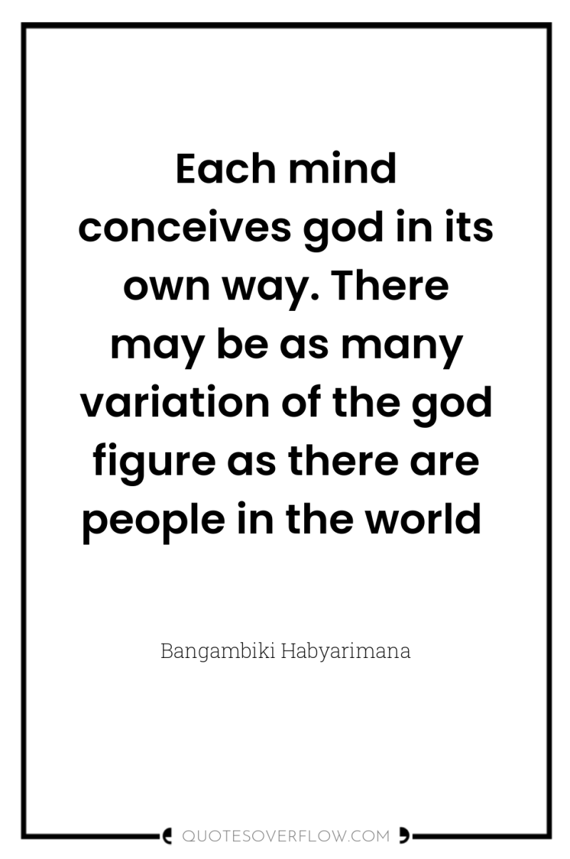 Each mind conceives god in its own way. There may...