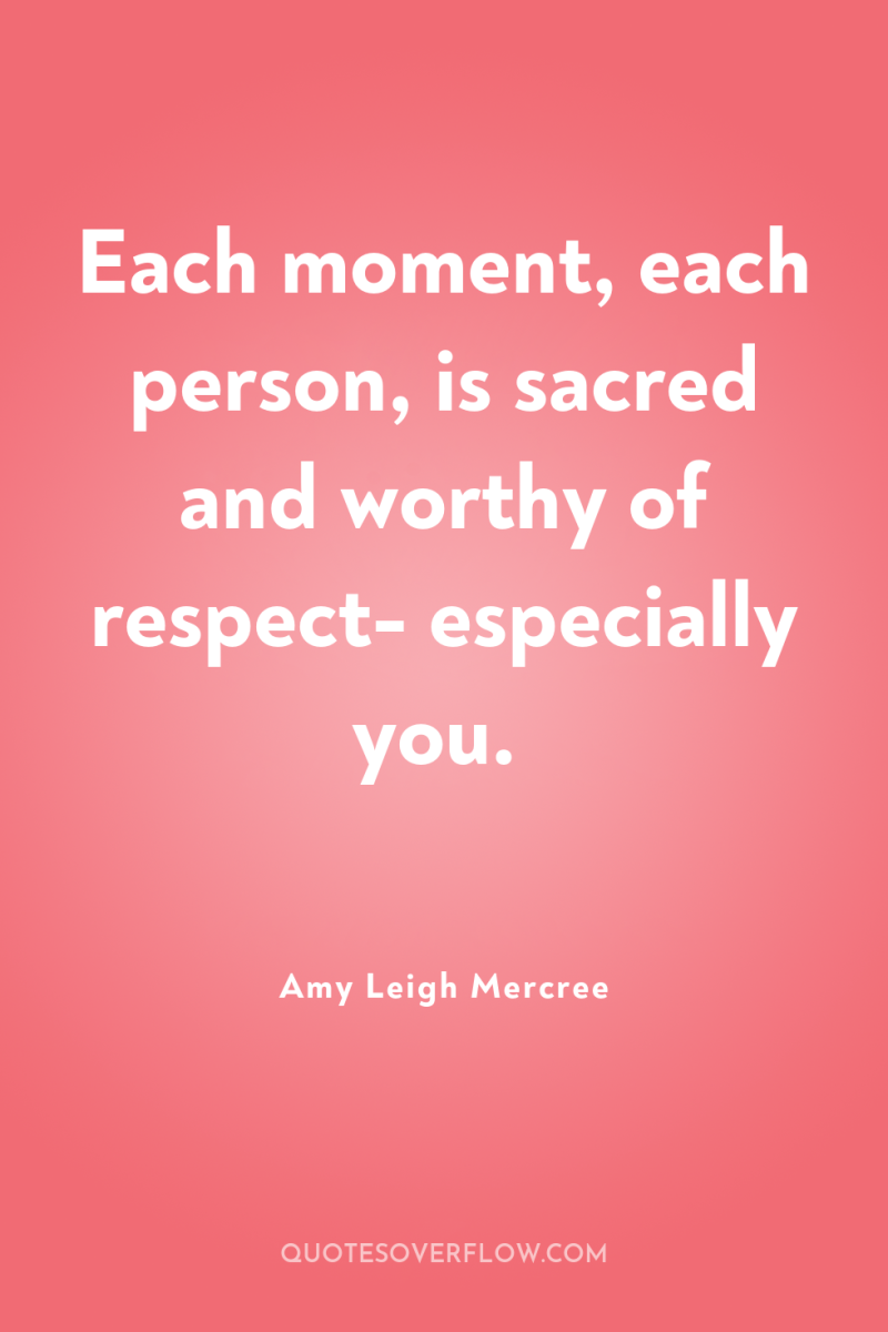 Each moment, each person, is sacred and worthy of respect-...