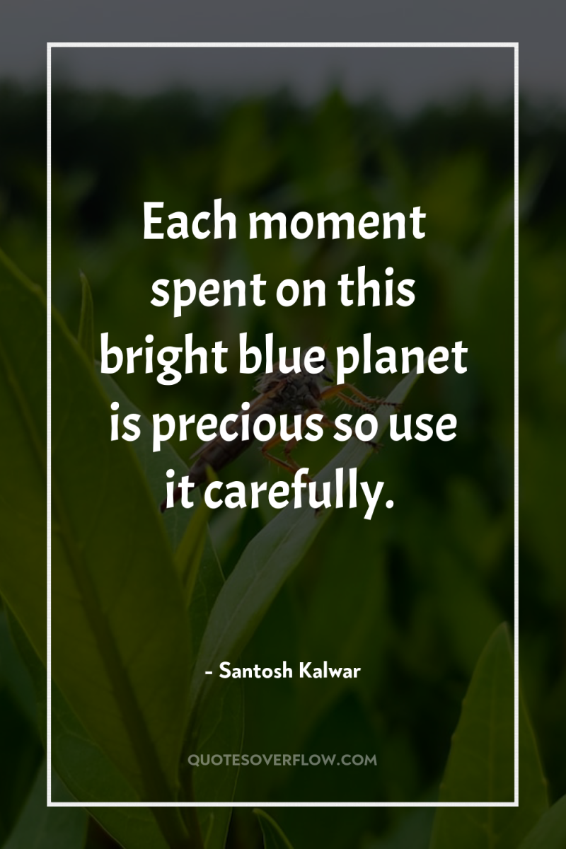 Each moment spent on this bright blue planet is precious...