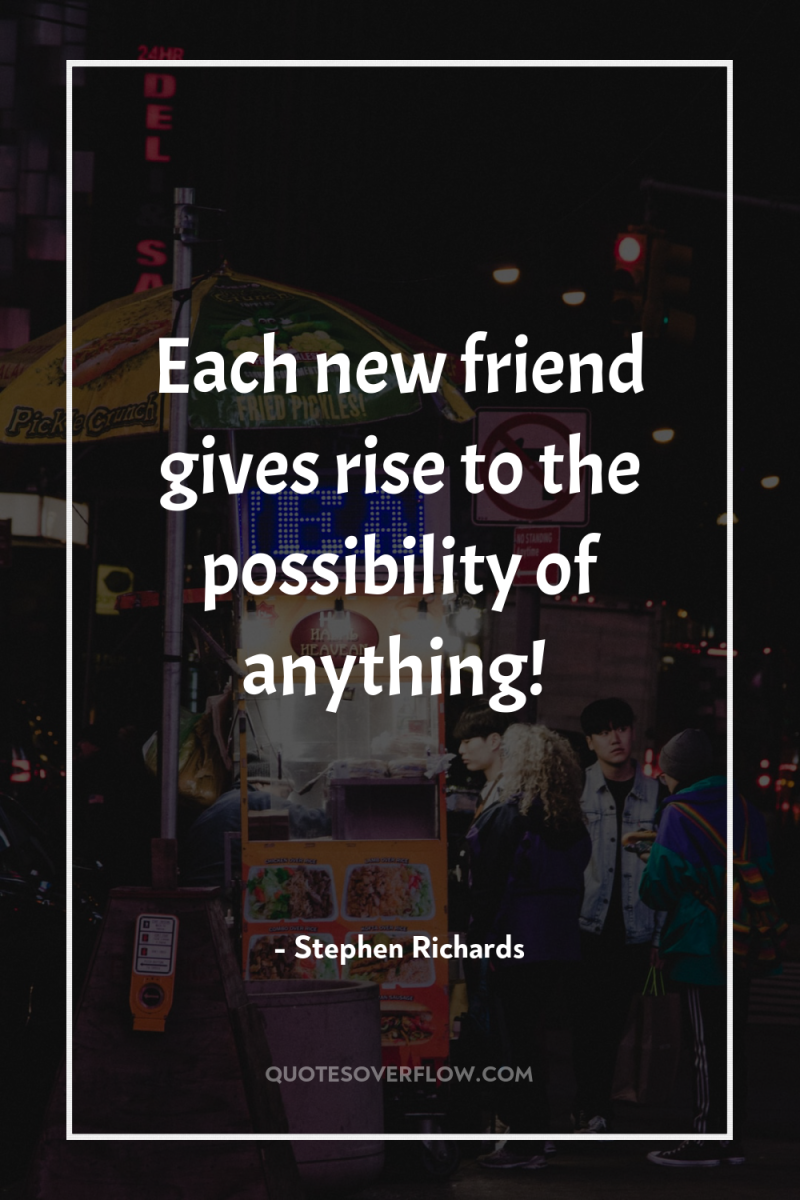 Each new friend gives rise to the possibility of anything! 