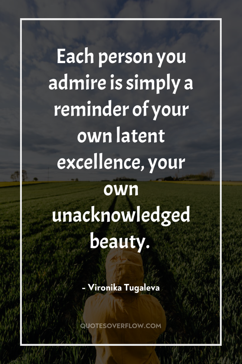 Each person you admire is simply a reminder of your...