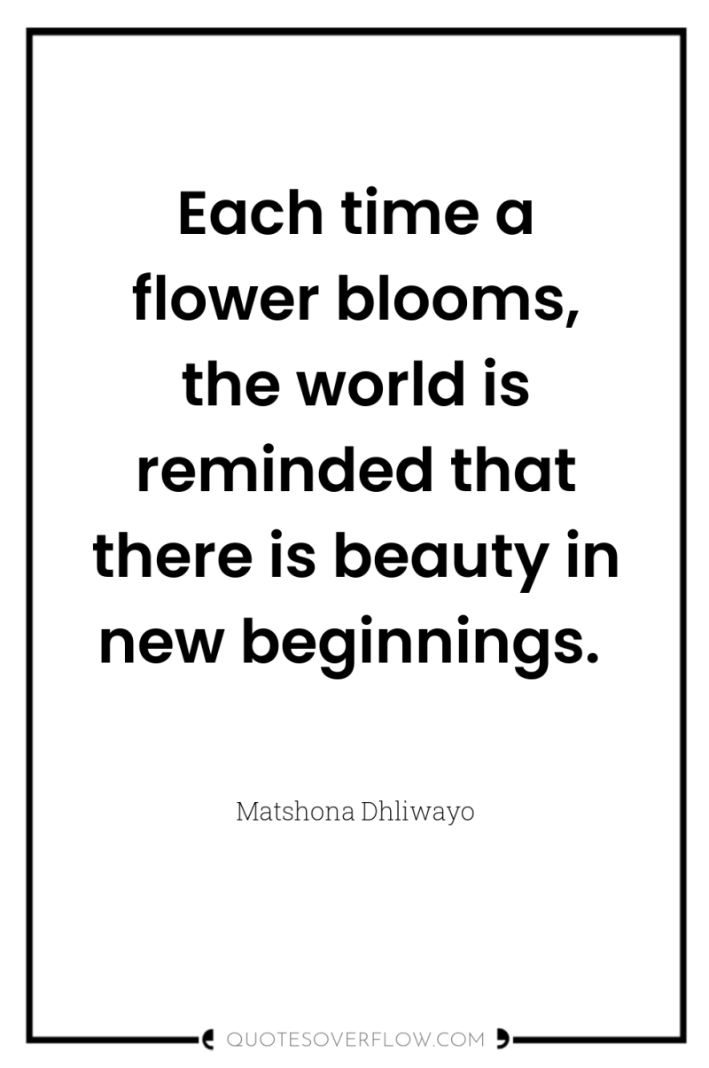 Each time a flower blooms, the world is reminded that...