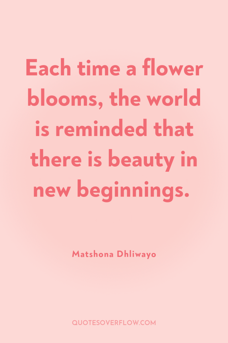 Each time a flower blooms, the world is reminded that...
