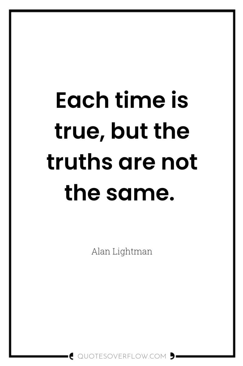 Each time is true, but the truths are not the...