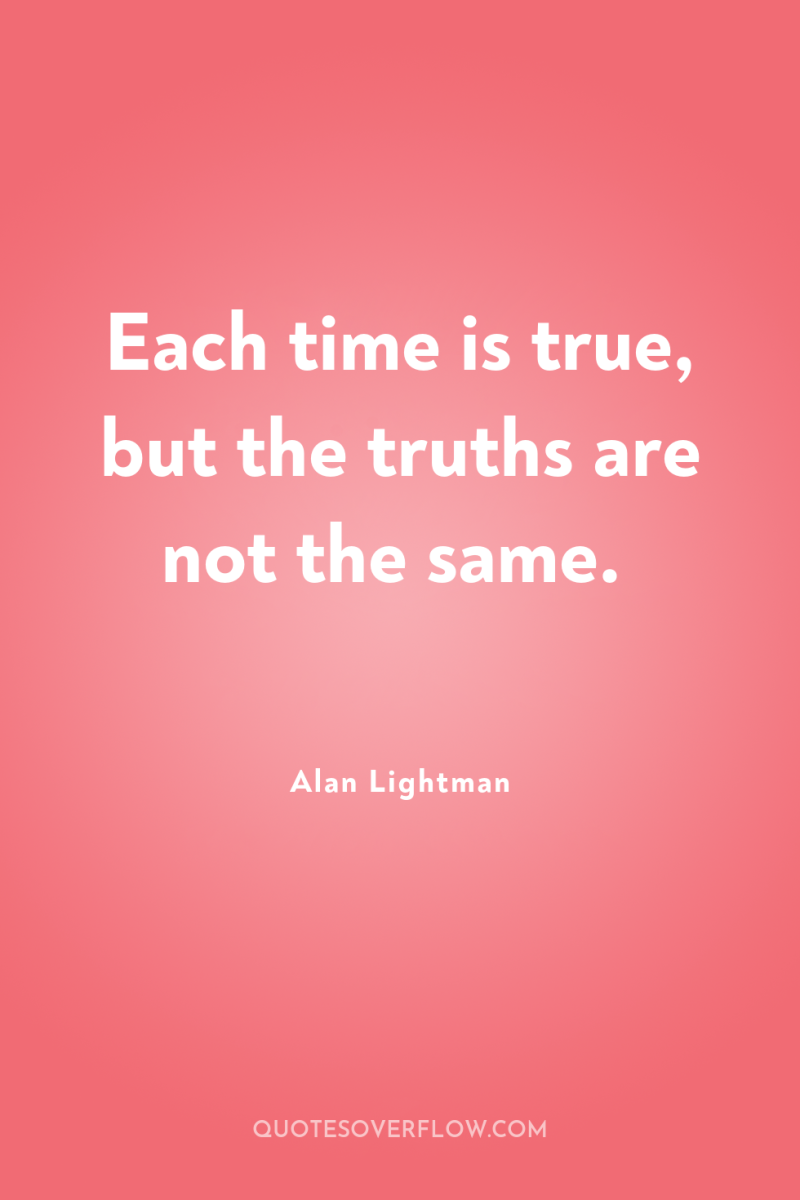 Each time is true, but the truths are not the...