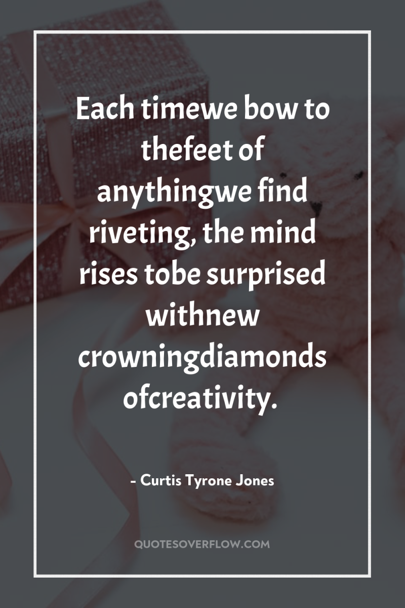 Each timewe bow to thefeet of anythingwe find riveting, the...