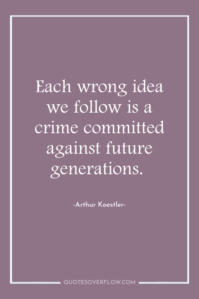 Each wrong idea we follow is a crime committed against...