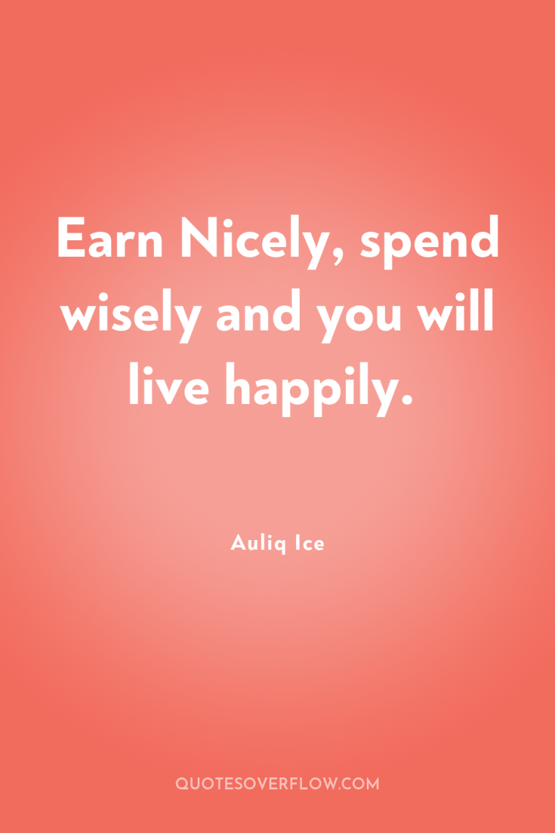 Earn Nicely, spend wisely and you will live happily. 
