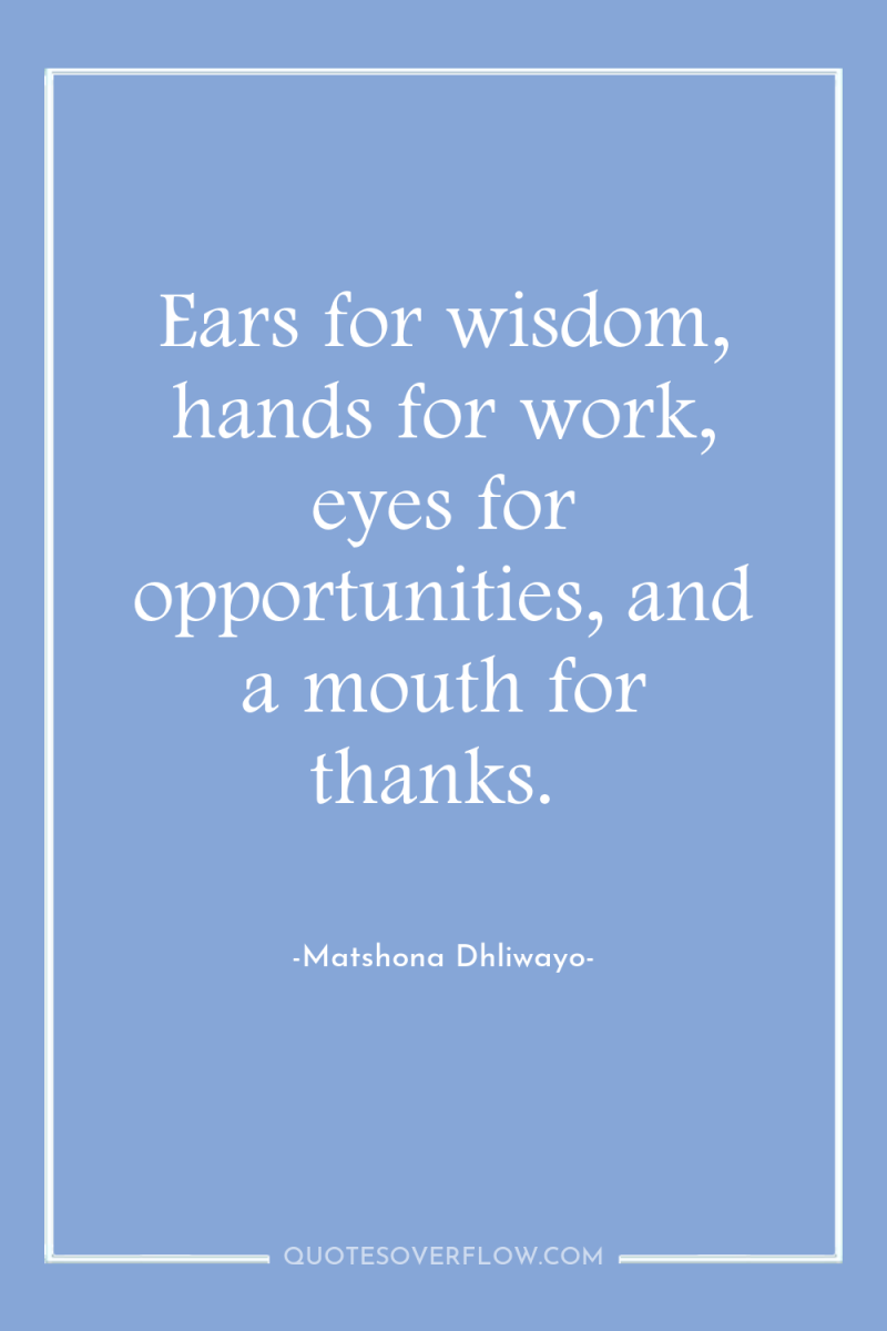 Ears for wisdom, hands for work, eyes for opportunities, and...