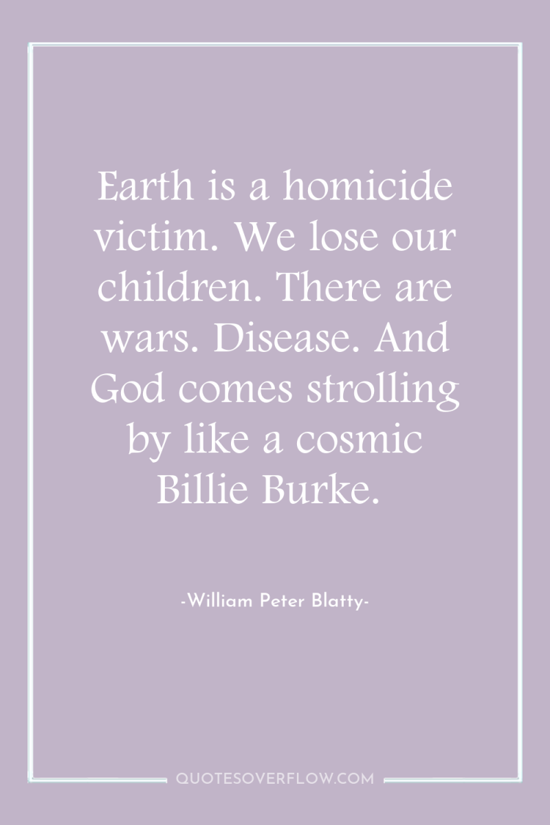 Earth is a homicide victim. We lose our children. There...