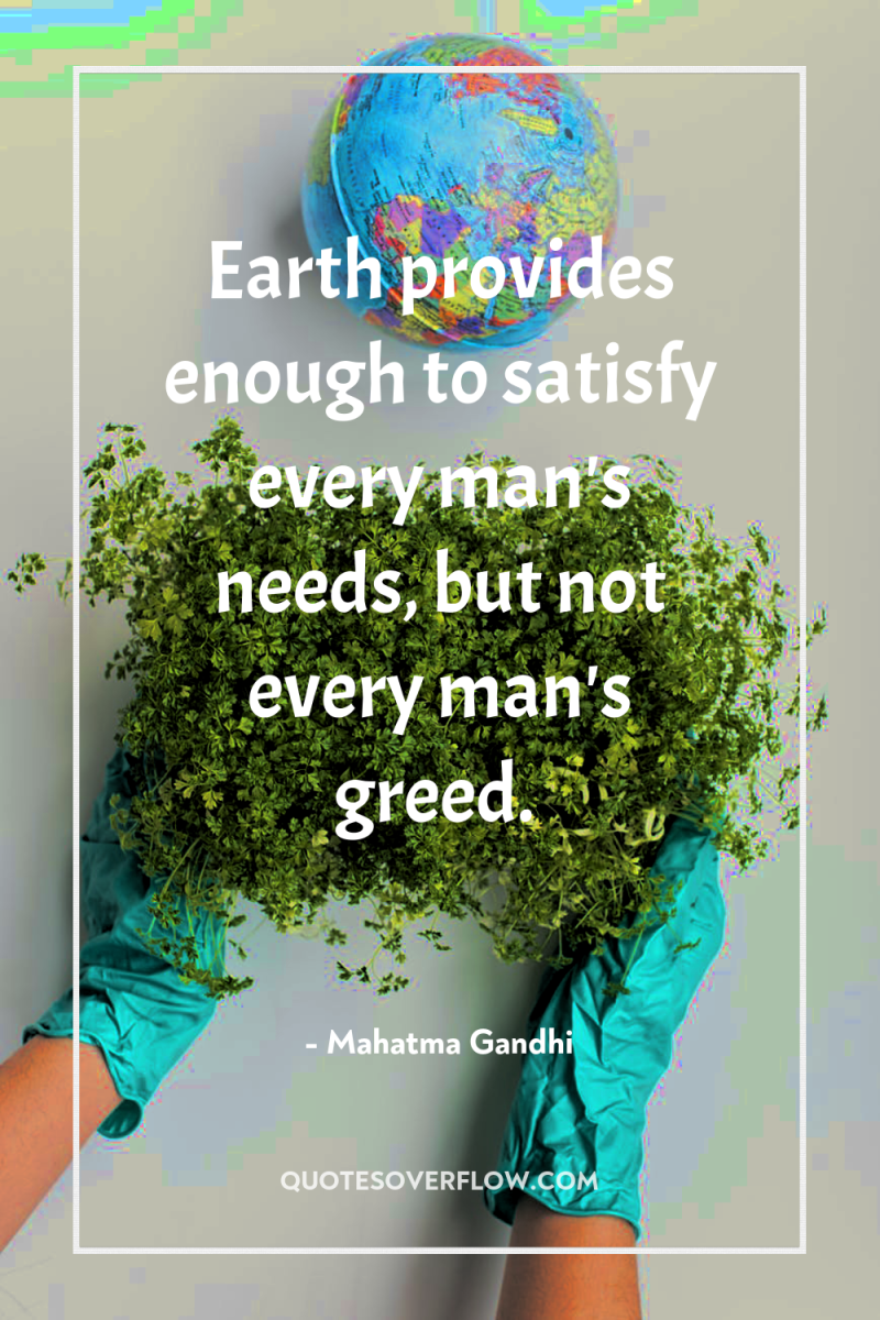 Earth provides enough to satisfy every man's needs, but not...